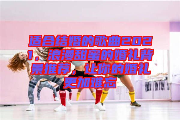 適合結(jié)婚的歌曲2021，浪漫甜蜜的婚禮背景推薦，讓你的婚禮更加難忘