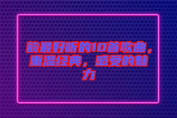 韻最好聽(tīng)的10首歌曲，重溫經(jīng)典，感受的魅力