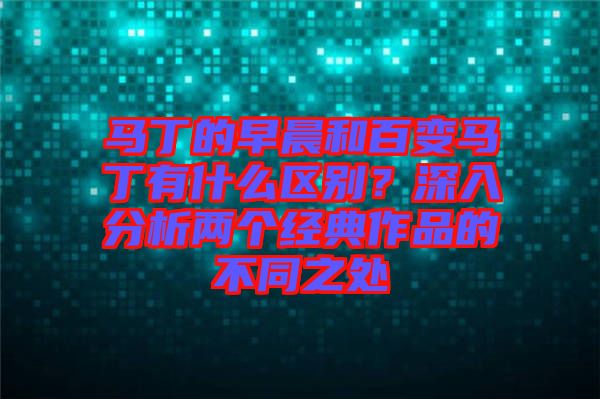 馬丁的早晨和百變馬丁有什么區(qū)別？深入分析兩個經(jīng)典作品的不同之處