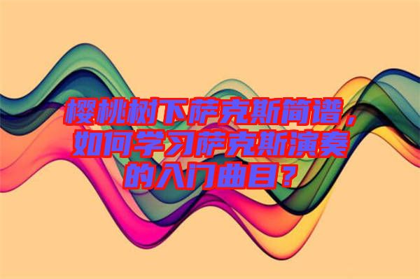 櫻桃樹下薩克斯簡(jiǎn)譜，如何學(xué)習(xí)薩克斯演奏的入門曲目？