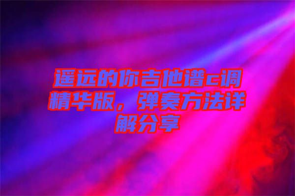遙遠(yuǎn)的你吉他譜c調(diào)精華版，彈奏方法詳解分享