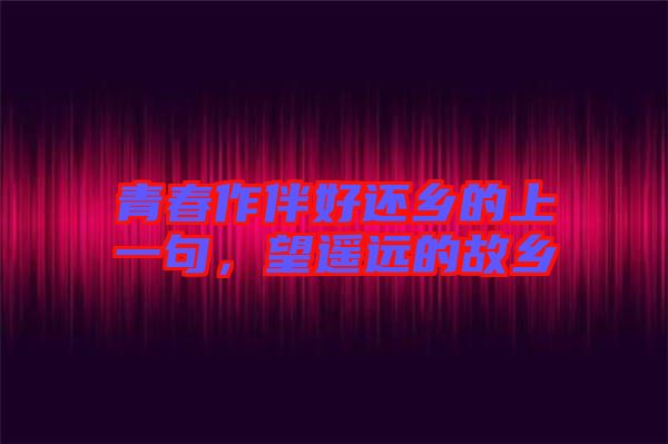 青春作伴好還鄉(xiāng)的上一句，望遙遠(yuǎn)的故鄉(xiāng)