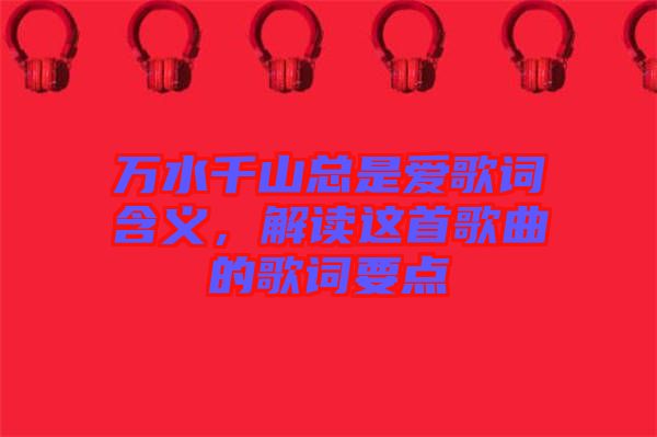 萬水千山總是愛歌詞含義，解讀這首歌曲的歌詞要點