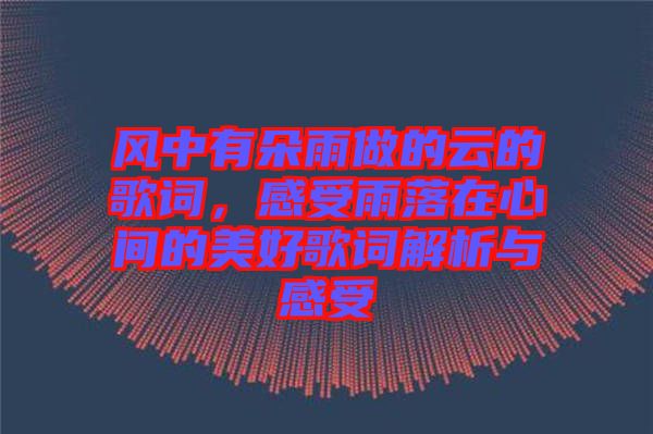 風(fēng)中有朵雨做的云的歌詞，感受雨落在心間的美好歌詞解析與感受