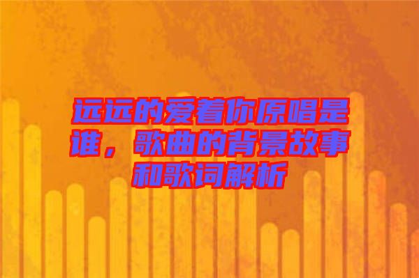 遠遠的愛著你原唱是誰，歌曲的背景故事和歌詞解析