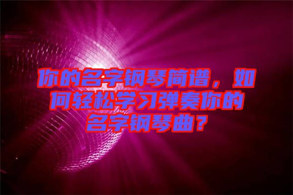 你的名字鋼琴簡譜，如何輕松學(xué)習(xí)彈奏你的名字鋼琴曲？