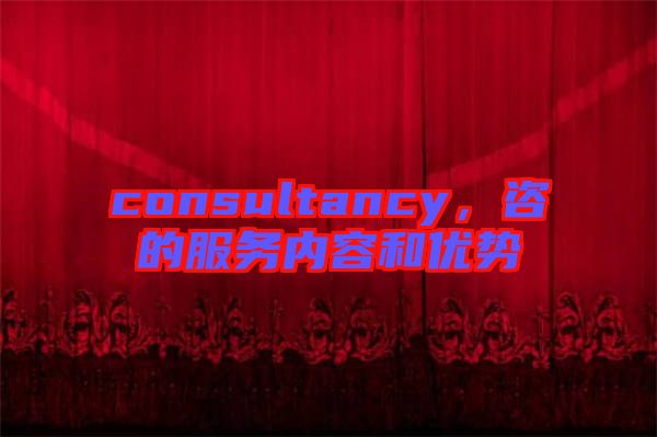 consultancy，咨的服務(wù)內(nèi)容和優(yōu)勢