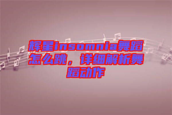 輝星insomnia舞蹈怎么跳，詳細(xì)解析舞蹈動(dòng)作