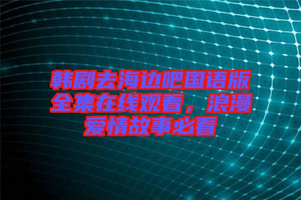 韓劇去海邊吧國(guó)語(yǔ)版全集在線觀看，浪漫愛(ài)情故事必看