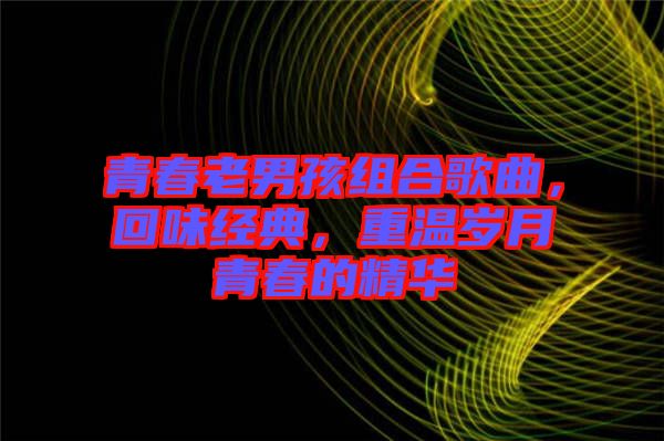青春老男孩組合歌曲，回味經(jīng)典，重溫歲月青春的精華