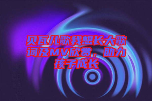 貝瓦兒歌我想長(zhǎng)大歌詞及MV欣賞，助力孩子成長(zhǎng)