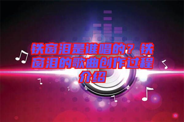 鐵窗淚是誰唱的？鐵窗淚的歌曲創(chuàng)作過程介紹