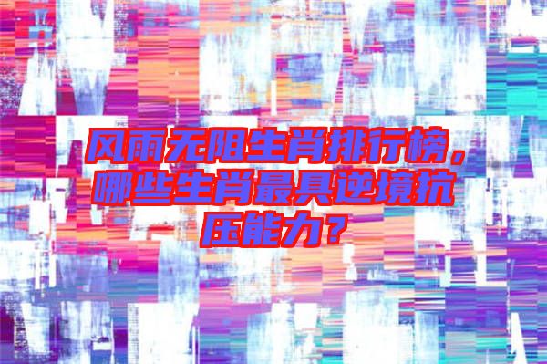 風雨無阻生肖排行榜，哪些生肖最具逆境抗壓能力？