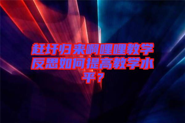 趕圩歸來啊哩哩教學反思如何提高教學水平？