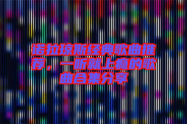 諾拉瓊斯經(jīng)典歌曲推薦，一聽就上癮的歌曲合集分享