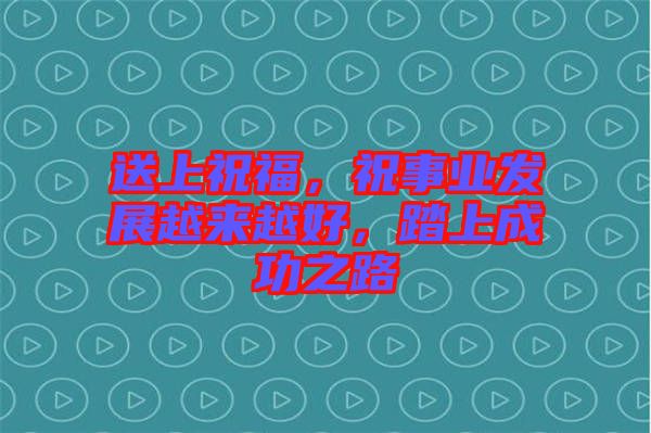 送上祝福，祝事業(yè)發(fā)展越來越好，踏上成功之路