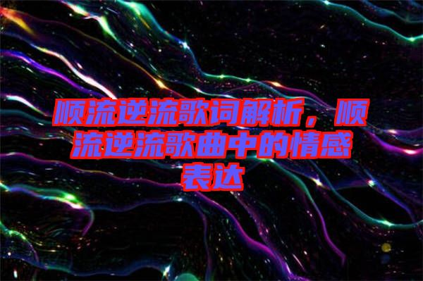 順流逆流歌詞解析，順流逆流歌曲中的情感表達