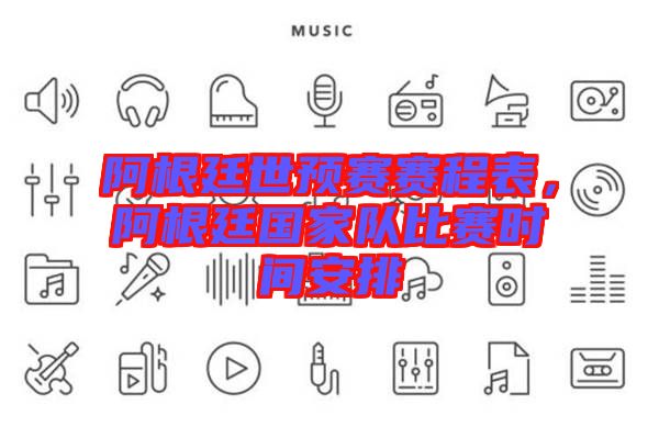 阿根廷世預(yù)賽賽程表，阿根廷國(guó)家隊(duì)比賽時(shí)間安排