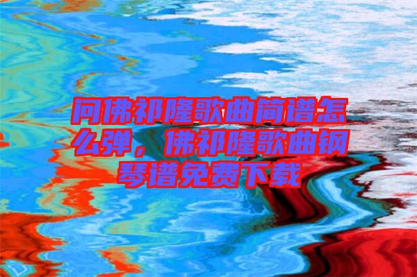 問(wèn)佛祁隆歌曲簡(jiǎn)譜怎么彈，佛祁隆歌曲鋼琴譜免費(fèi)下載