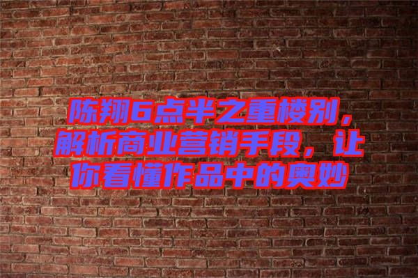 陳翔6點(diǎn)半之重樓別，解析商業(yè)營銷手段，讓你看懂作品中的奧妙