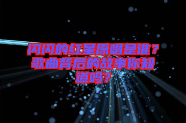 閃閃的紅星原唱是誰？歌曲背后的故事你知道嗎？