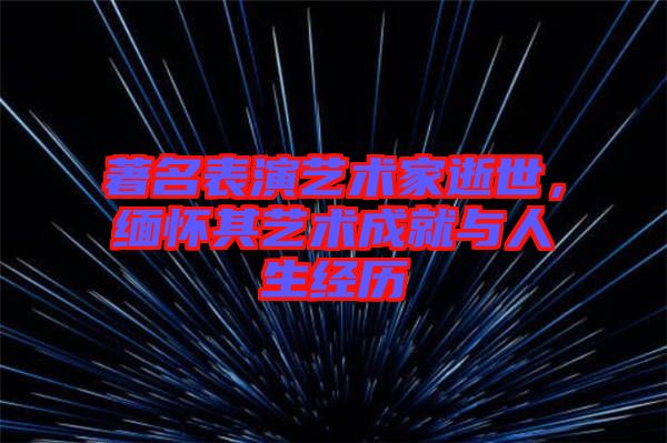 著名表演藝術家逝世，緬懷其藝術成就與人生經(jīng)歷