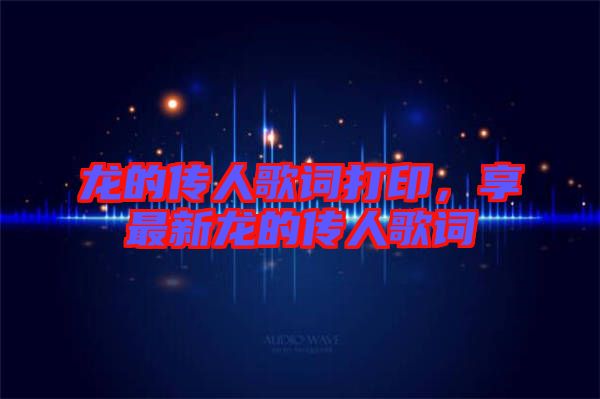 龍的傳人歌詞打印，享最新龍的傳人歌詞