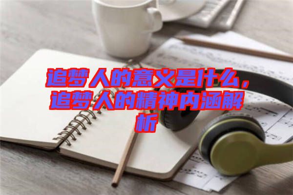 追夢(mèng)人的意義是什么，追夢(mèng)人的精神內(nèi)涵解析