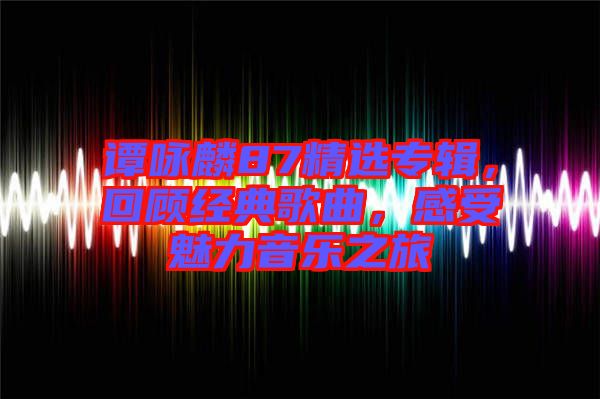 譚詠麟87精選專輯，回顧經(jīng)典歌曲，感受魅力音樂之旅