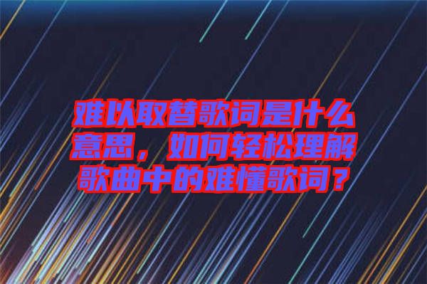 難以取替歌詞是什么意思，如何輕松理解歌曲中的難懂歌詞？