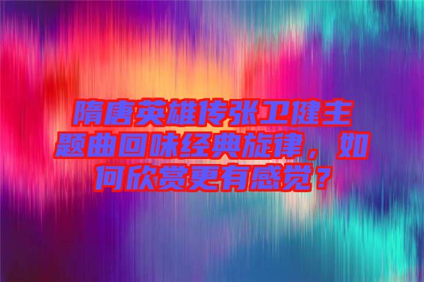 隋唐英雄傳張衛(wèi)健主題曲回味經(jīng)典旋律，如何欣賞更有感覺？