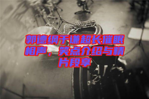 郭德綱于謙超長(zhǎng)催眠相聲，笑點(diǎn)介紹與精片段享