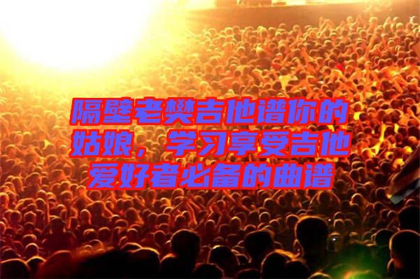 隔壁老樊吉他譜你的姑娘，學(xué)習(xí)享受吉他愛好者必備的曲譜
