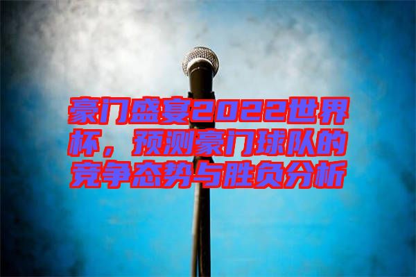 豪門盛宴2022世界杯，預測豪門球隊的競爭態(tài)勢與勝負分析