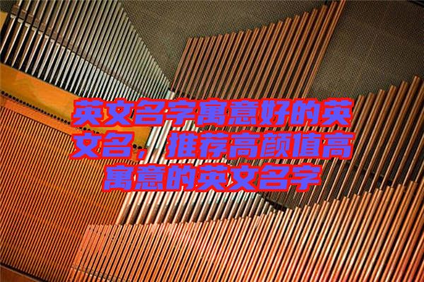 英文名字寓意好的英文名，推薦高顏值高寓意的英文名字