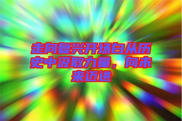 走向復(fù)興開場白從歷史中汲取力量，向未來邁進(jìn)