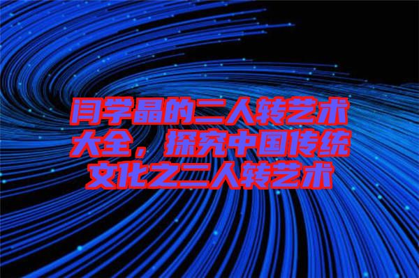 閆學(xué)晶的二人轉(zhuǎn)藝術(shù)大全，探究中國傳統(tǒng)文化之二人轉(zhuǎn)藝術(shù)
