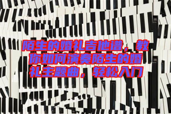 陌生的婚禮吉他譜，教你如何演奏陌生的婚禮主題曲，輕松入門