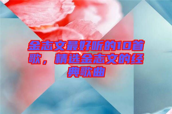 金志文最好聽的10首歌，精選金志文的經(jīng)典歌曲