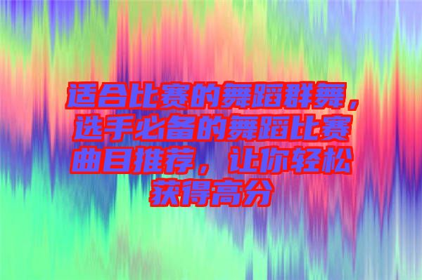 適合比賽的舞蹈群舞，選手必備的舞蹈比賽曲目推薦，讓你輕松獲得高分