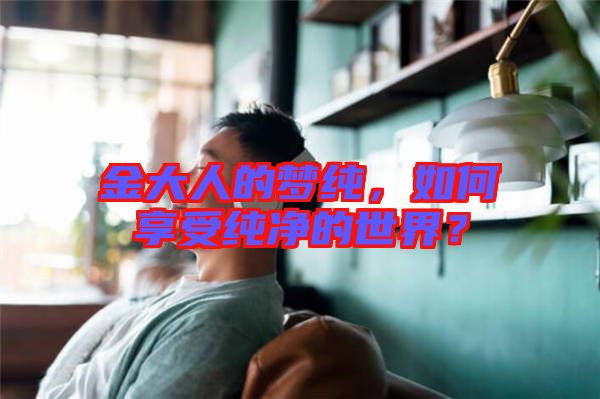 金大人的夢純，如何享受純凈的世界？