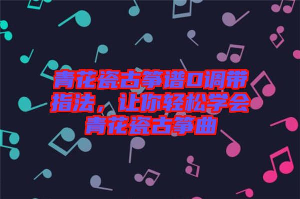 青花瓷古箏譜D調帶指法，讓你輕松學會青花瓷古箏曲
