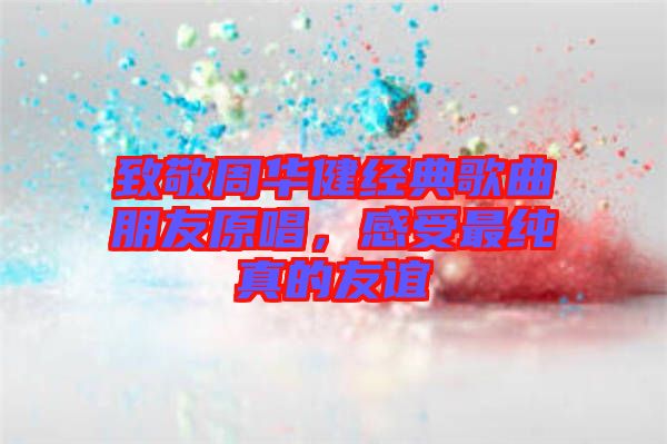 致敬周華健經典歌曲朋友原唱，感受最純真的友誼