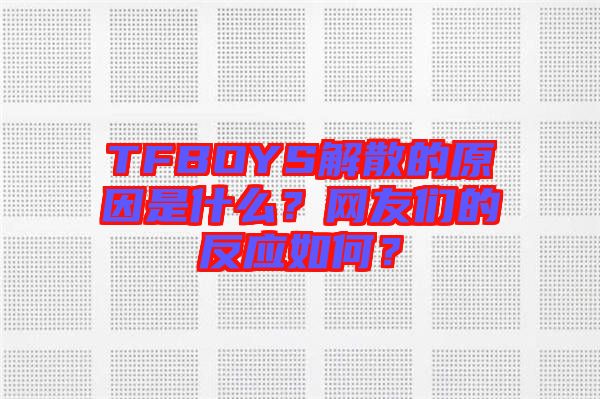 TFBOYS解散的原因是什么？網(wǎng)友們的反應(yīng)如何？
