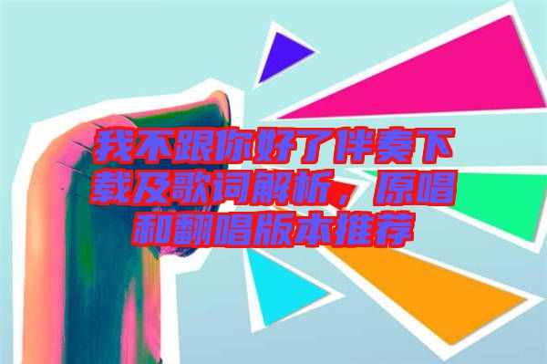 我不跟你好了伴奏下載及歌詞解析，原唱和翻唱版本推薦