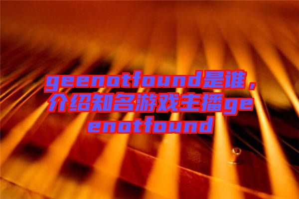 geenotfound是誰(shuí)，介紹知名游戲主播geenotfound