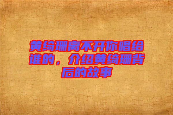 黃綺珊離不開(kāi)你唱給誰(shuí)的，介紹黃綺珊背后的故事