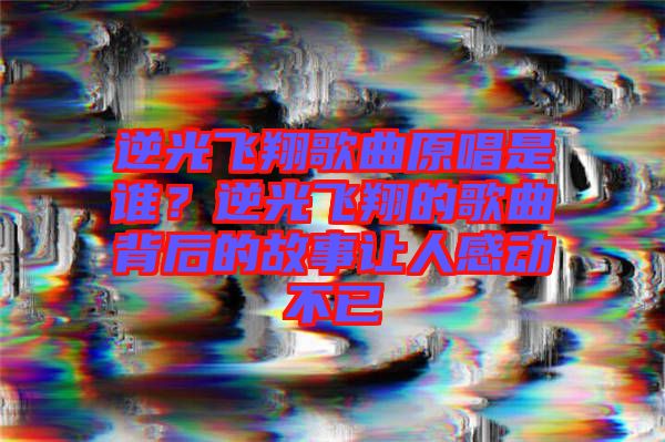 逆光飛翔歌曲原唱是誰？逆光飛翔的歌曲背后的故事讓人感動不已