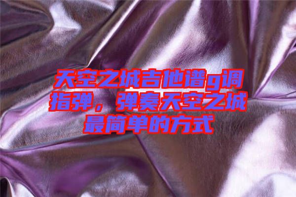 天空之城吉他譜g調(diào)指彈，彈奏天空之城最簡單的方式