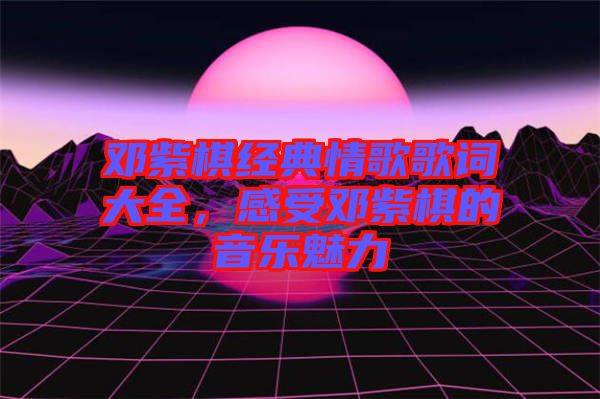 鄧紫棋經(jīng)典情歌歌詞大全，感受鄧紫棋的音樂(lè)魅力
